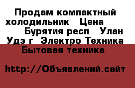 Продам компактный холодильник › Цена ­ 10 000 - Бурятия респ., Улан-Удэ г. Электро-Техника » Бытовая техника   